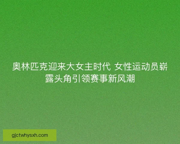 奥林匹克迎来大女主时代 女性运动员崭露头角引领赛事新风潮