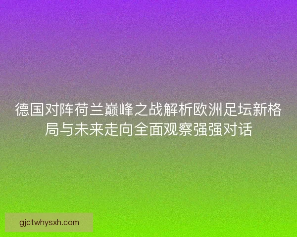 德国对阵荷兰巅峰之战解析欧洲足坛新格局与未来走向全面观察强强对话 德国对阵荷兰巅峰之战解析欧洲足坛新格局与未来走向全面观察强强对话