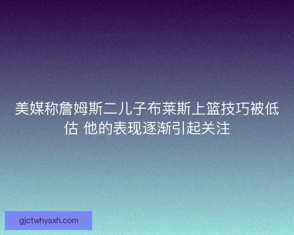 美媒称詹姆斯二儿子布莱斯上篮技巧被低估 他的表现逐渐引起关注