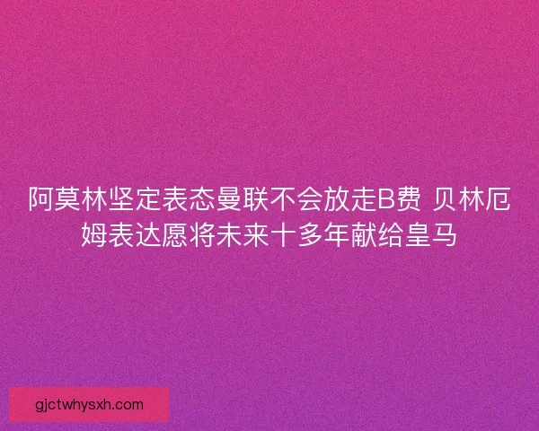 阿莫林坚定表态曼联不会放走B费 贝林厄姆表达愿将未来十多年献给皇马
