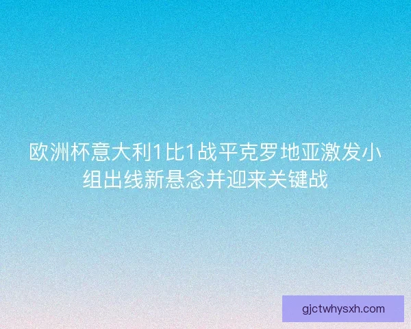欧洲杯意大利1比1战平克罗地亚激发小组出线新悬念并迎来关键战