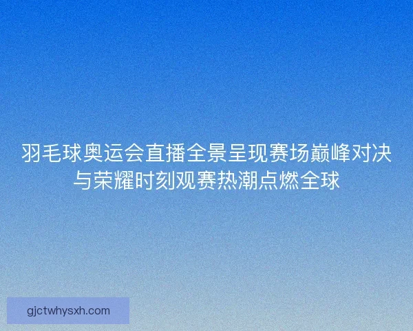 羽毛球奥运会直播全景呈现赛场巅峰对决与荣耀时刻观赛热潮点燃全球