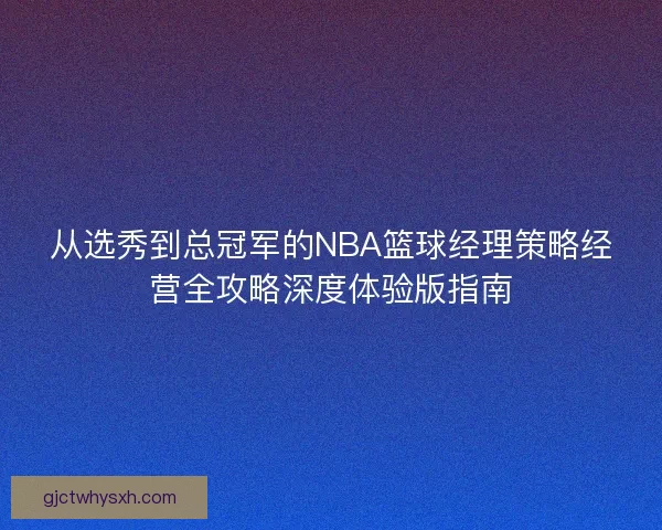 从选秀到总冠军的NBA篮球经理策略经营全攻略深度体验版指南 从选秀到总冠军的NBA篮球经理策略经营全攻略深度体验版指南