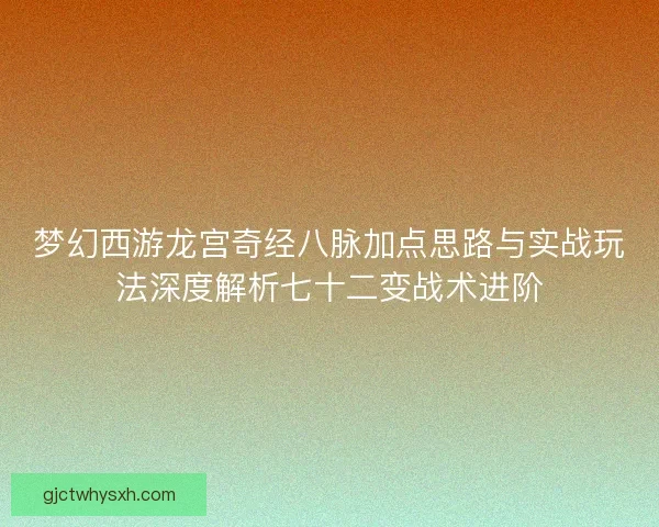 梦幻西游龙宫奇经八脉加点思路与实战玩法深度解析七十二变战术进阶