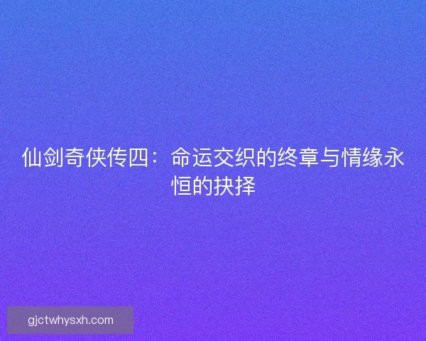 仙剑奇侠传四：命运交织的终章与情缘永恒的抉择