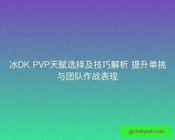 冰DK PVP天赋选择及技巧解析 提升单挑与团队作战表现