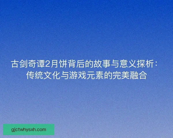 古剑奇谭2月饼背后的故事与意义探析：传统文化与游戏元素的完美融合