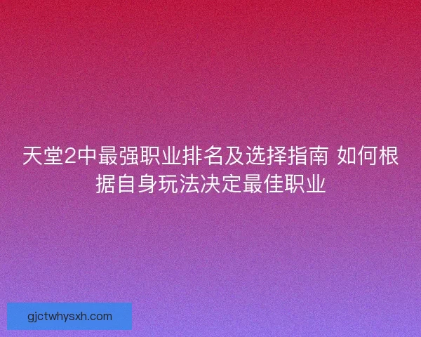 天堂2中最强职业排名及选择指南 如何根据自身玩法决定最佳职业