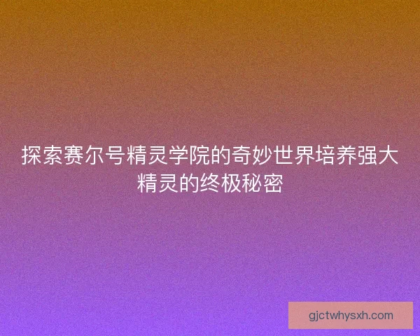 探索赛尔号精灵学院的奇妙世界培养强大精灵的终极秘密