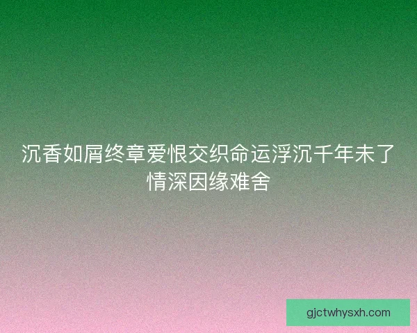 沉香如屑终章爱恨交织命运浮沉千年未了情深因缘难舍