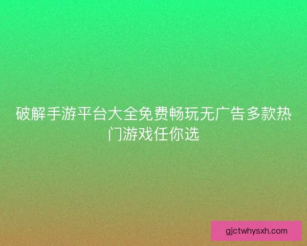 破解手游平台大全免费畅玩无广告多款热门游戏任你选
