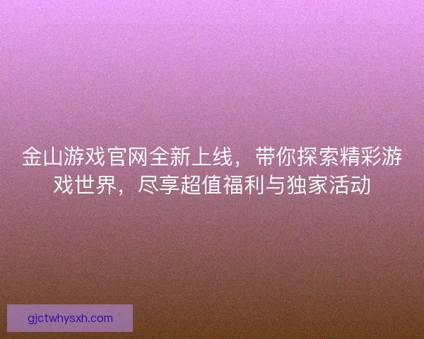 金山游戏官网全新上线，带你探索精彩游戏世界，尽享超值福利与独家活动