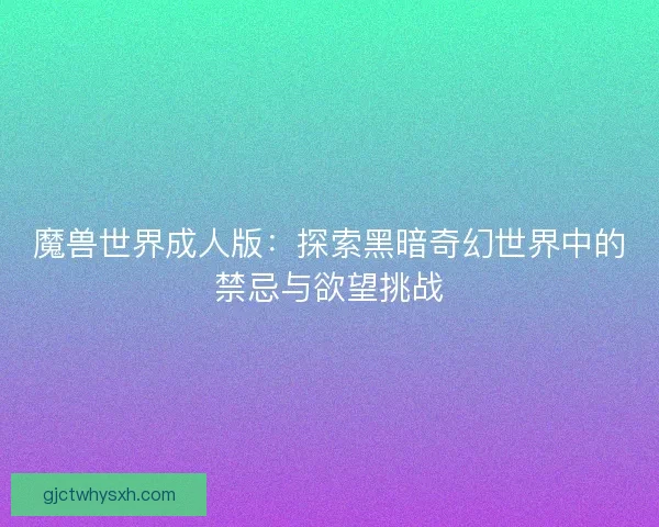 魔兽世界成人版：探索黑暗奇幻世界中的禁忌与欲望挑战