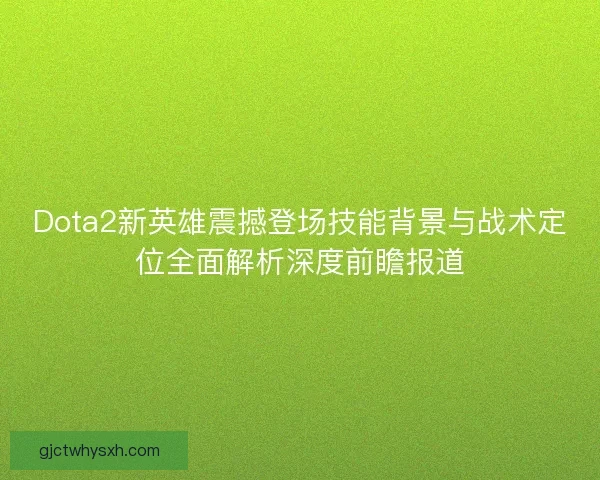 Dota2新英雄震撼登场技能背景与战术定位全面解析深度前瞻报道