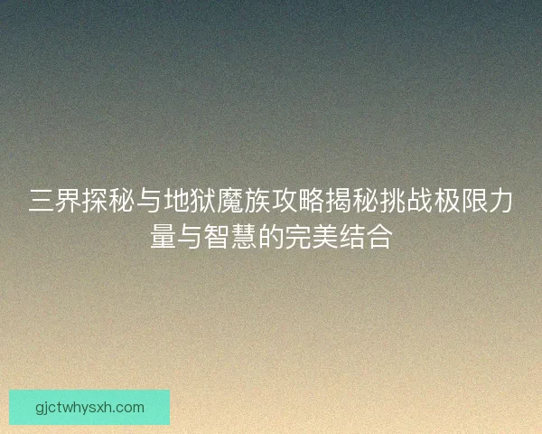 三界探秘与地狱魔族攻略揭秘挑战极限力量与智慧的完美结合
