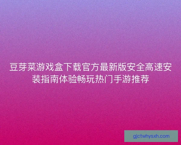 豆芽菜游戏盒下载官方最新版安全高速安装指南体验畅玩热门手游推荐