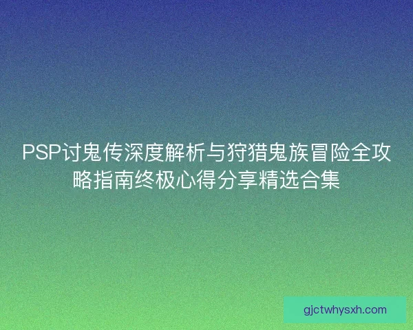 PSP讨鬼传深度解析与狩猎鬼族冒险全攻略指南终极心得分享精选合集