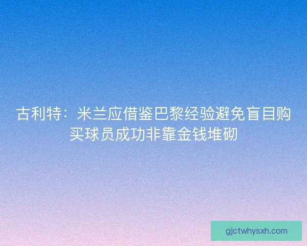 古利特:米兰应借鉴巴黎经验避免盲目购买球员成功非靠金钱堆砌 古利特:米兰应借鉴巴黎经验避免盲目购买球员成功非靠金钱堆砌