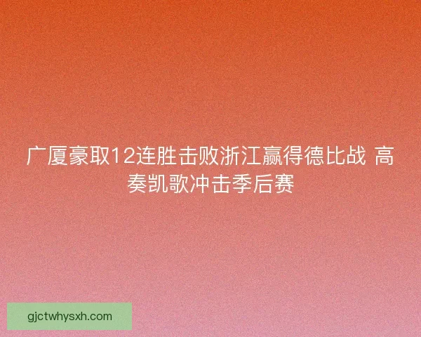 广厦豪取12连胜击败浙江赢得德比战 高奏凯歌冲击季后赛