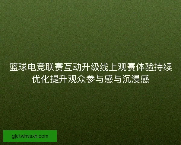 篮球电竞联赛互动升级线上观赛体验持续优化提升观众参与感与沉浸感