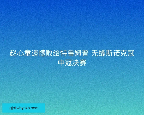 赵心童遗憾败给特鲁姆普 无缘斯诺克冠中冠决赛