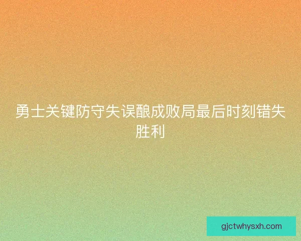 勇士关键防守失误酿成败局最后时刻错失胜利