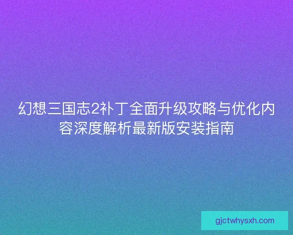 幻想三国志2补丁全面升级攻略与优化内容深度解析最新版安装指南