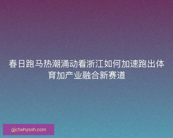 春日跑马热潮涌动看浙江如何加速跑出体育加产业融合新赛道