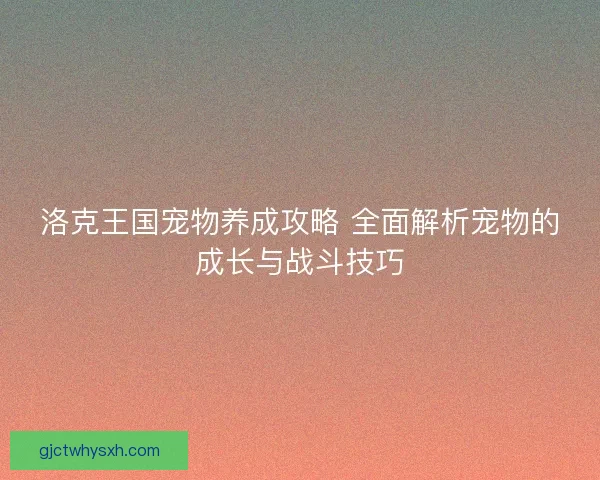 洛克王国宠物养成攻略 全面解析宠物的成长与战斗技巧
