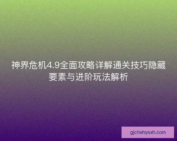 神界危机4.9全面攻略详解通关技巧隐藏要素与进阶玩法解析