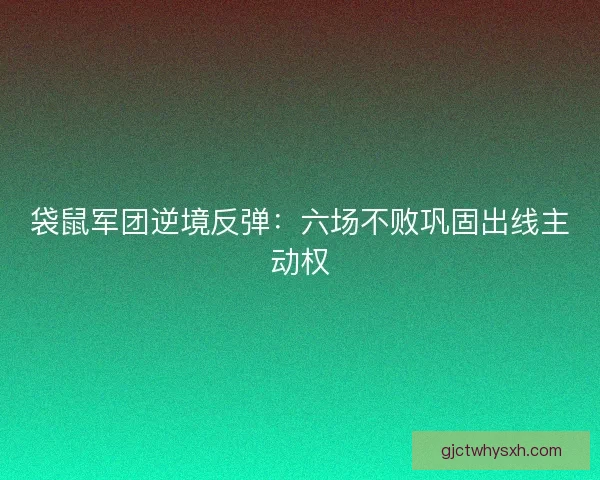 袋鼠军团逆境反弹：六场不败巩固出线主动权