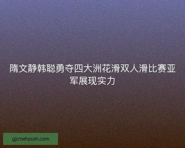 隋文静韩聪勇夺四大洲花滑双人滑比赛亚军展现实力 隋文静韩聪勇夺四大洲花滑双人滑比赛亚军展现实力