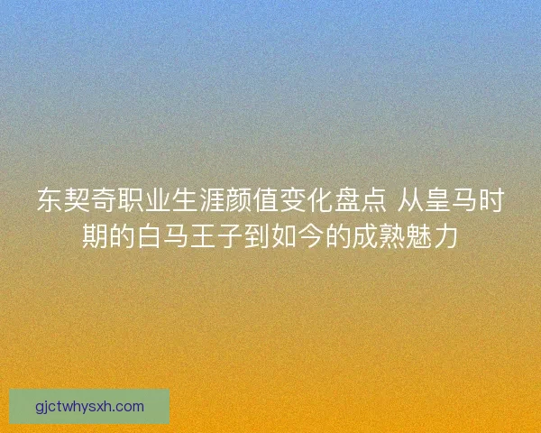 东契奇职业生涯颜值变化盘点 从皇马时期的白马王子到如今的成熟魅力 东契奇职业生涯颜值变化盘点 从皇马时期的白马王子到如今的成熟魅力