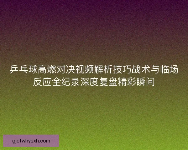 乒乓球高燃对决视频解析技巧战术与临场反应全纪录深度复盘精彩瞬间 乒乓球高燃对决视频解析技巧战术与临场反应全纪录深度复盘精彩瞬间