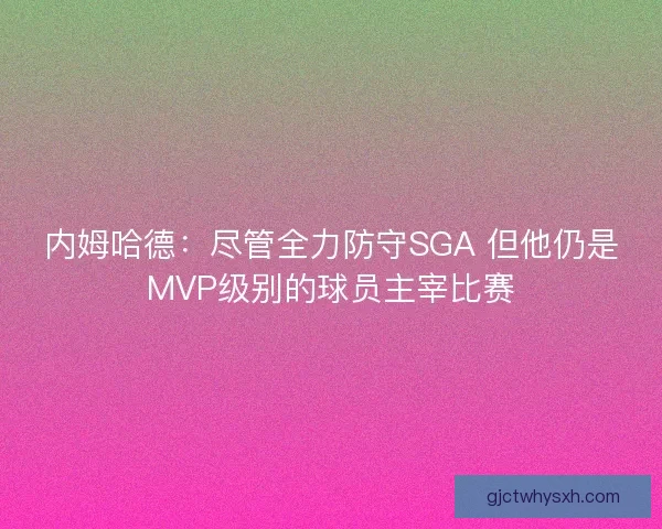 内姆哈德：尽管全力防守SGA 但他仍是MVP级别的球员主宰比赛