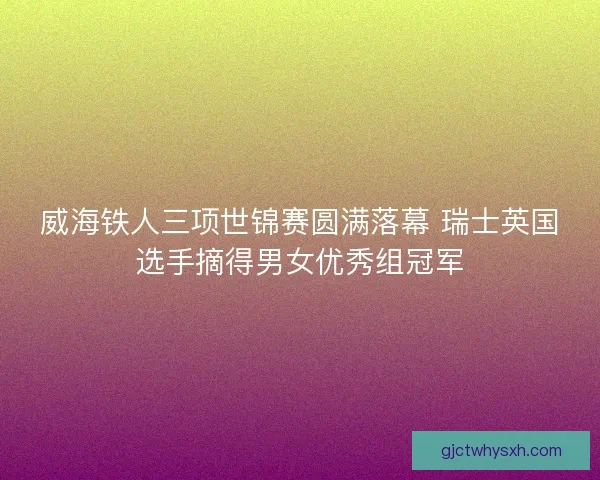 威海铁人三项世锦赛圆满落幕 瑞士英国选手摘得男女优秀组冠军