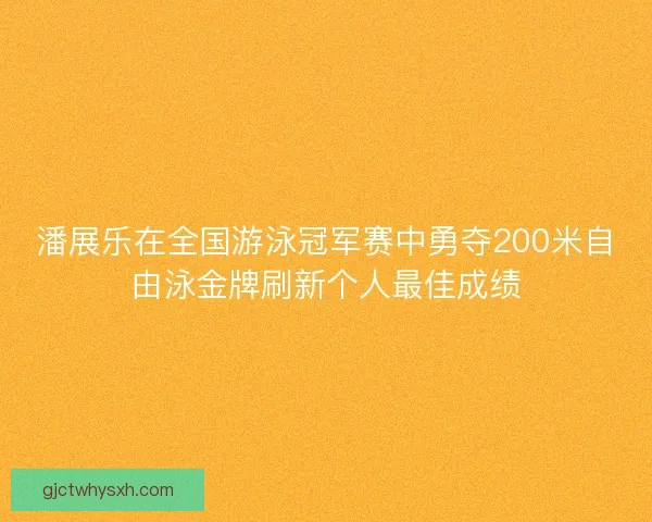 潘展乐在全国游泳冠军赛中勇夺200米自由泳金牌刷新个人最佳成绩