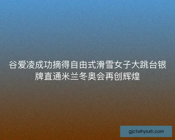 谷爱凌成功摘得自由式滑雪女子大跳台银牌直通米兰冬奥会再创辉煌 谷爱凌成功摘得自由式滑雪女子大跳台银牌直通米兰冬奥会再创辉煌