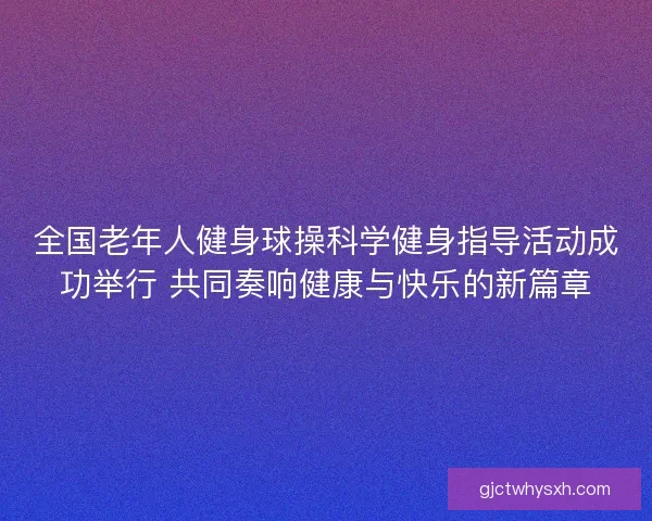 全国老年人健身球操科学健身指导活动成功举行 共同奏响健康与快乐的新篇章
