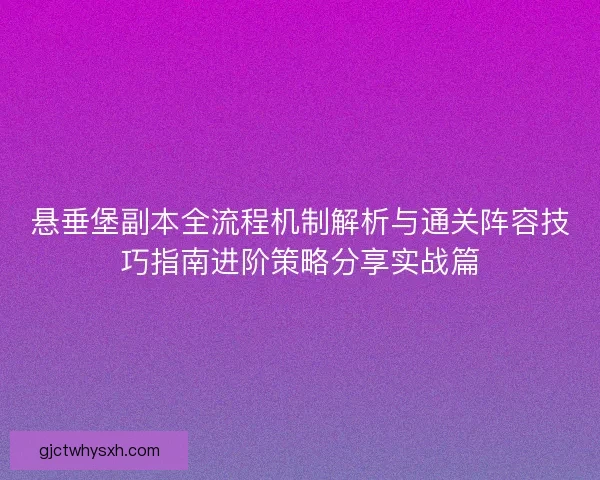 悬垂堡副本全流程机制解析与通关阵容技巧指南进阶策略分享实战篇