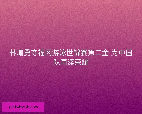 林珊勇夺福冈游泳世锦赛第二金 为中国队再添荣耀 林珊勇夺福冈游泳世锦赛第二金 为中国队再添荣耀
