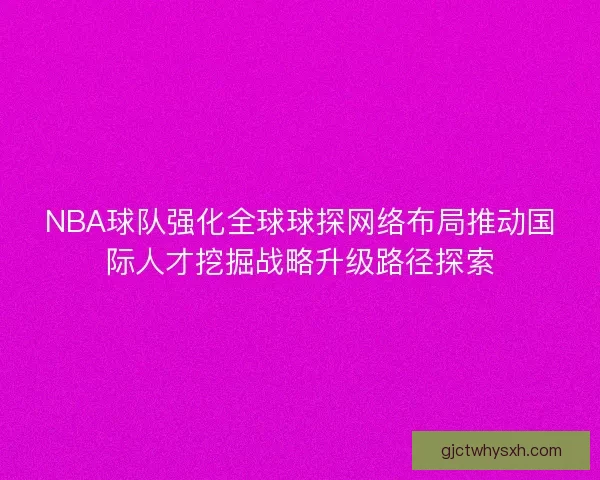 NBA球队强化全球球探网络布局推动国际人才挖掘战略升级路径探索