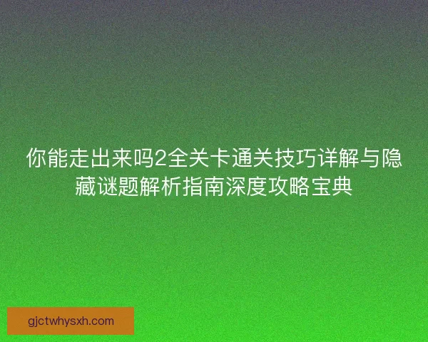 你能走出来吗2全关卡通关技巧详解与隐藏谜题解析指南深度攻略宝典 你能走出来吗2全关卡通关技巧详解与隐藏谜题解析指南深度攻略宝典