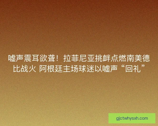 嘘声震耳欲聋！拉菲尼亚挑衅点燃南美德比战火 阿根廷主场球迷以嘘声 “回礼”