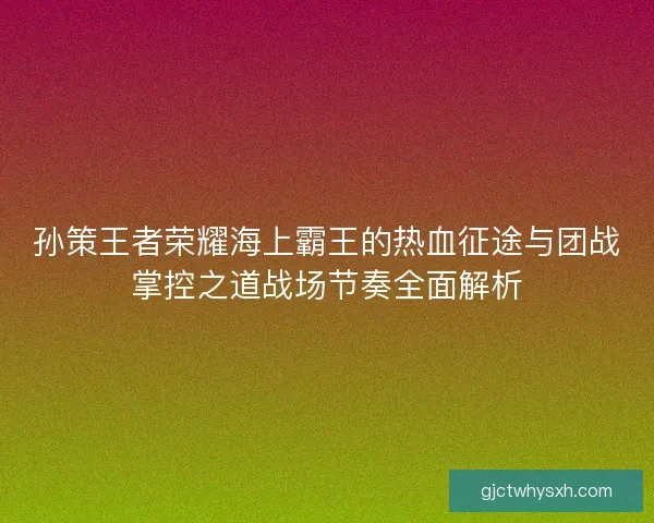 孙策王者荣耀海上霸王的热血征途与团战掌控之道战场节奏全面解析