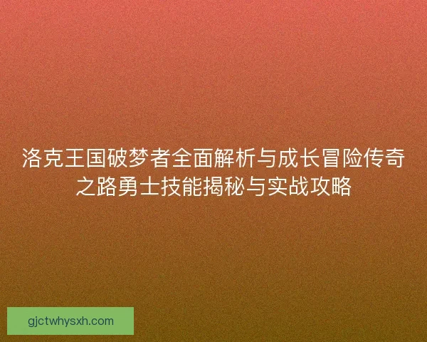 洛克王国破梦者全面解析与成长冒险传奇之路勇士技能揭秘与实战攻略