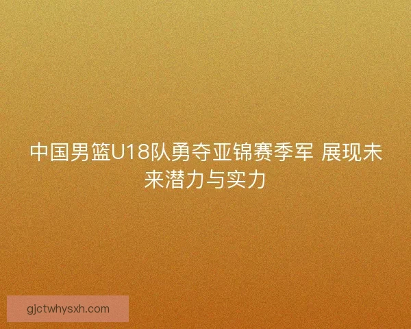 中国男篮U18队勇夺亚锦赛季军 展现未来潜力与实力 中国男篮U18队勇夺亚锦赛季军 展现未来潜力与实力