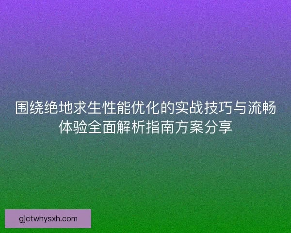 围绕绝地求生性能优化的实战技巧与流畅体验全面解析指南方案分享 围绕绝地求生性能优化的实战技巧与流畅体验全面解析指南方案分享