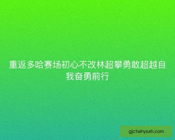 重返多哈赛场初心不改林超攀勇敢超越自我奋勇前行
