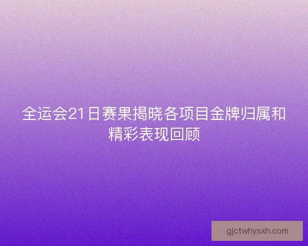 全运会21日赛果揭晓各项目金牌归属和精彩表现回顾 全运会21日赛果揭晓各项目金牌归属和精彩表现回顾